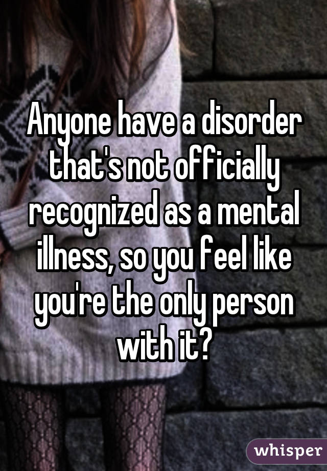 Anyone have a disorder that's not officially recognized as a mental illness, so you feel like you're the only person with it?