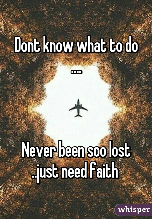 Dont know what to do ....



Never been soo lost ..just need faith 