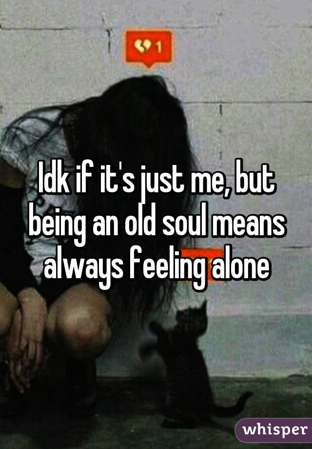 Idk if it's just me, but being an old soul means always feeling alone