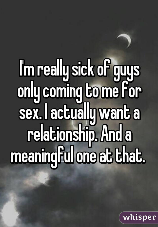 I'm really sick of guys only coming to me for sex. I actually want a relationship. And a meaningful one at that. 