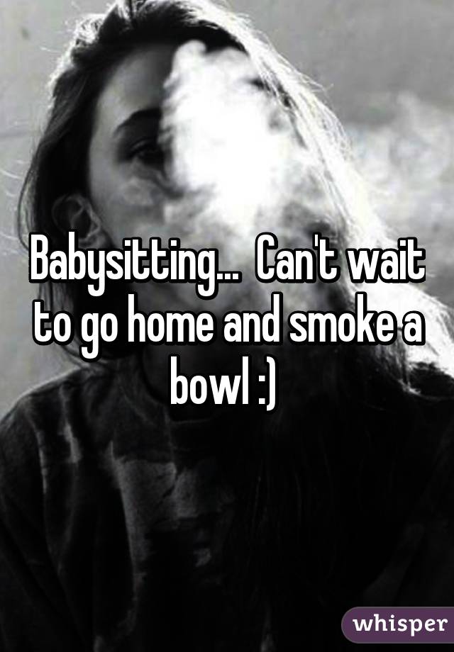 Babysitting...  Can't wait to go home and smoke a bowl :) 