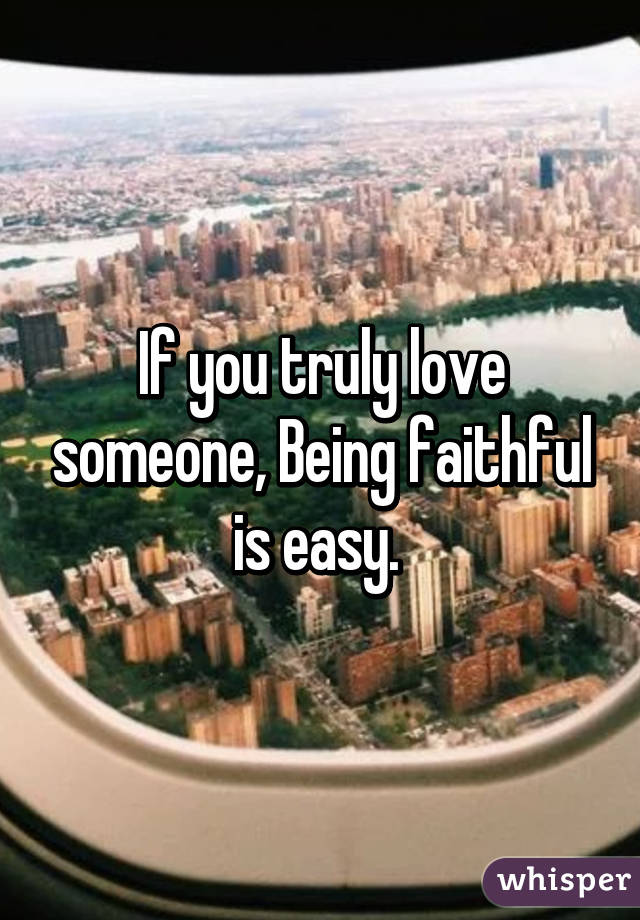 If you truly love someone, Being faithful is easy. 