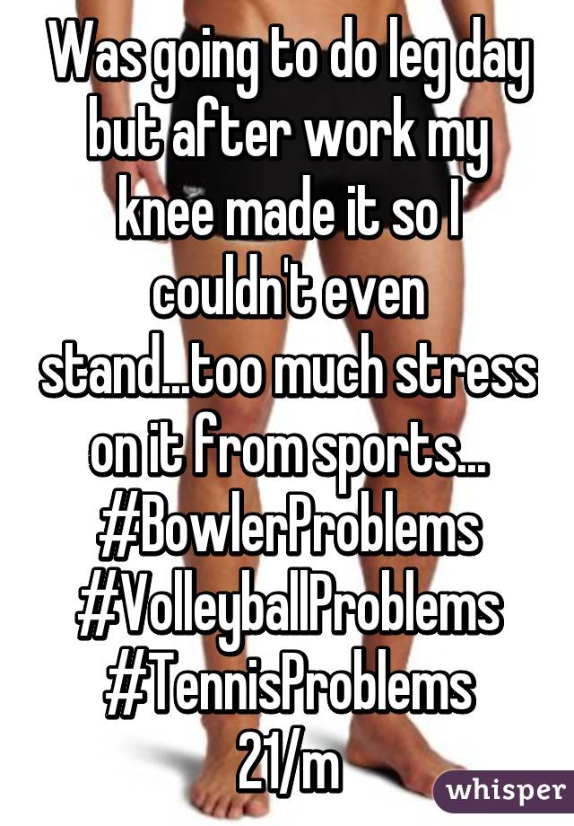 Was going to do leg day but after work my knee made it so I couldn't even stand...too much stress on it from sports... #BowlerProblems #VolleyballProblems #TennisProblems
21/m