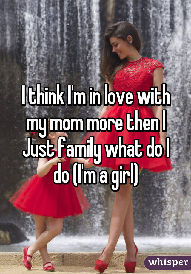 I think I'm in love with my mom more then l
Just family what do I do (I'm a girl)