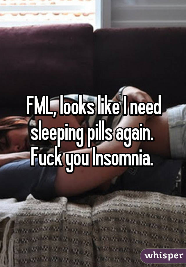 FML, looks like I need sleeping pills again. 
Fuck you Insomnia. 
