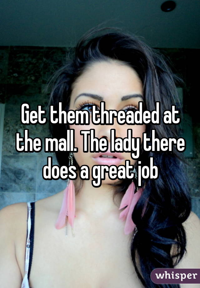 Get them threaded at the mall. The lady there does a great job