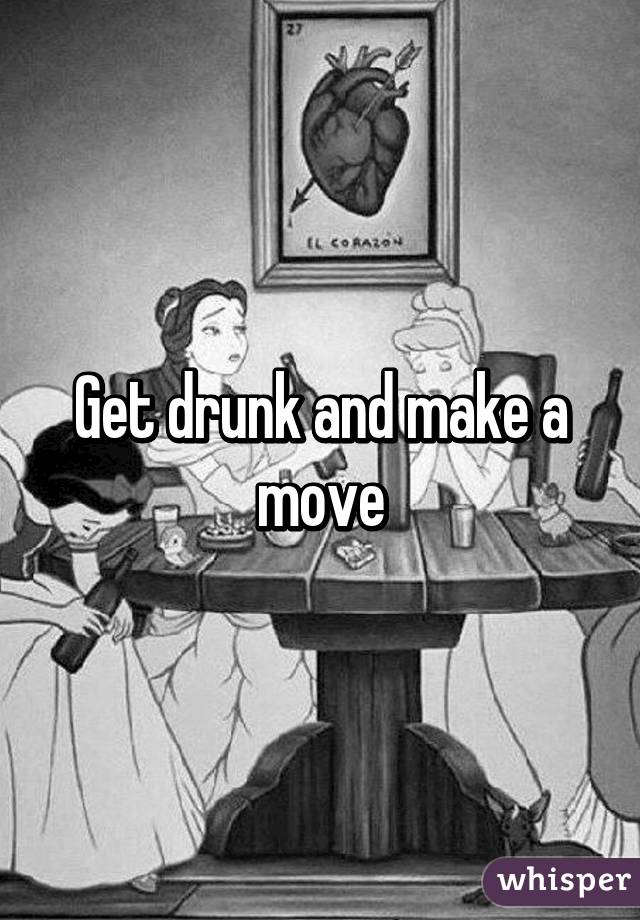 Get drunk and make a move