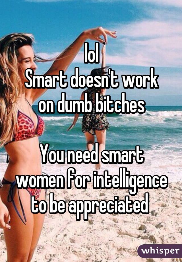 lol
Smart doesn't work on dumb bitches

You need smart women for intelligence to be appreciated 