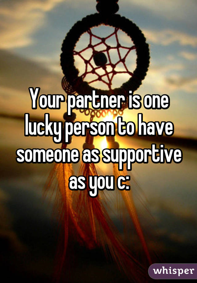 Your partner is one lucky person to have someone as supportive as you c: