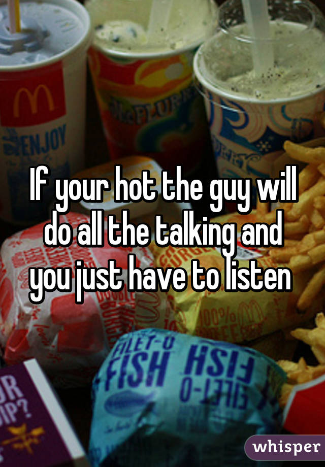 If your hot the guy will do all the talking and you just have to listen 