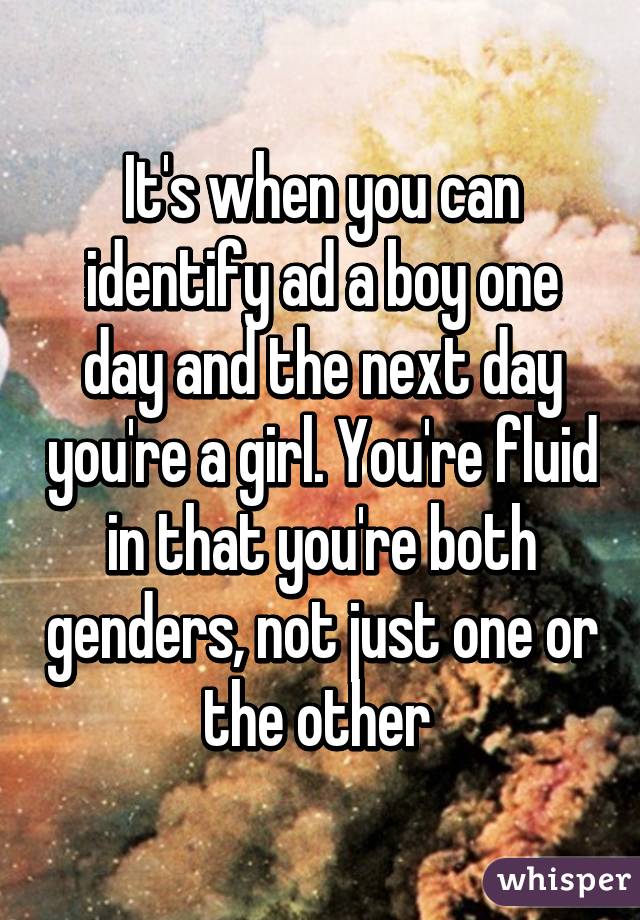 It's when you can identify ad a boy one day and the next day you're a girl. You're fluid in that you're both genders, not just one or the other 
