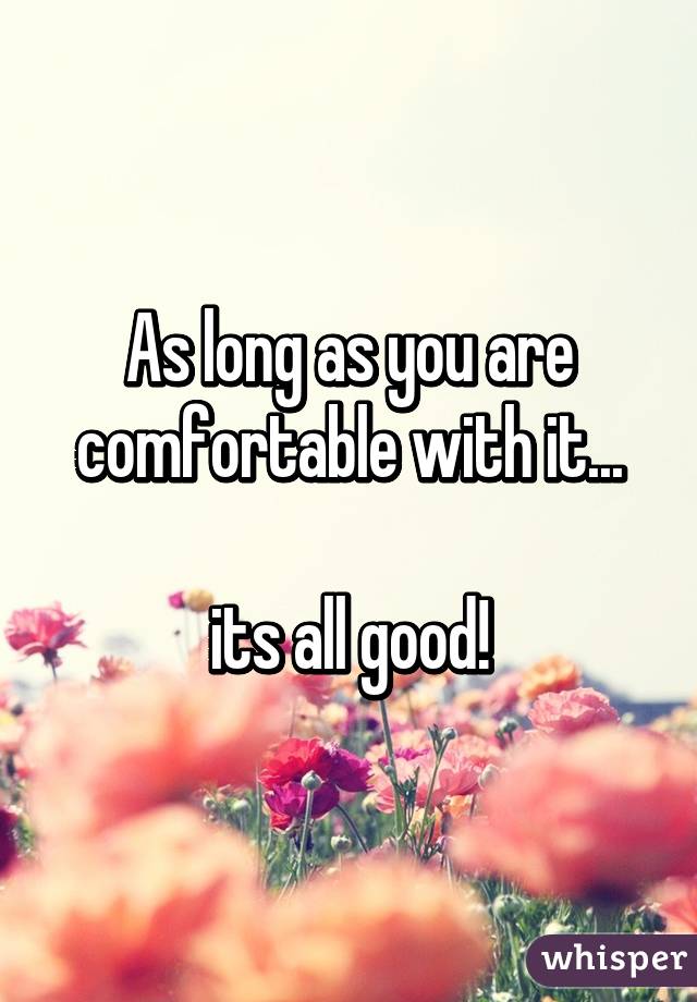 As long as you are comfortable with it...

its all good!