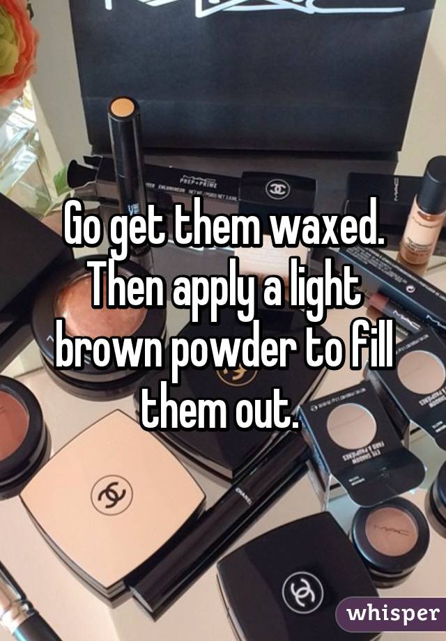 Go get them waxed. Then apply a light brown powder to fill them out. 