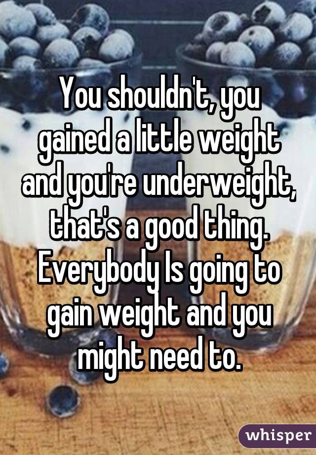 You shouldn't, you gained a little weight and you're underweight, that's a good thing. Everybody Is going to gain weight and you might need to.