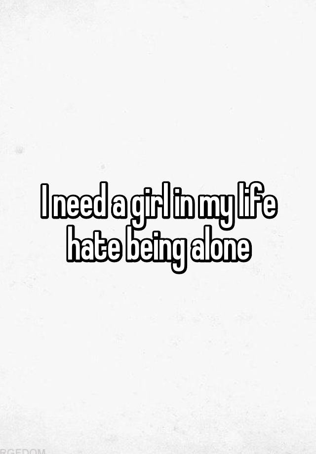 i-need-a-girl-in-my-life-hate-being-alone