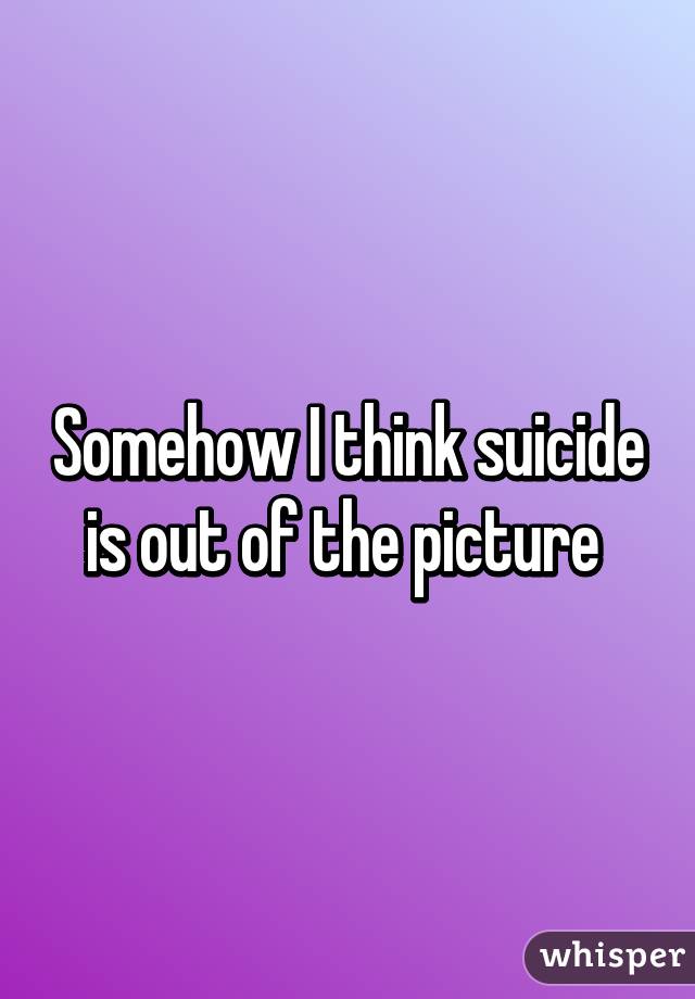 Somehow I think suicide is out of the picture 