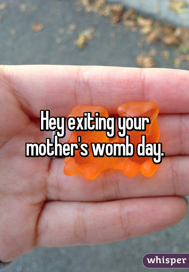 Hey exiting your mother's womb day.