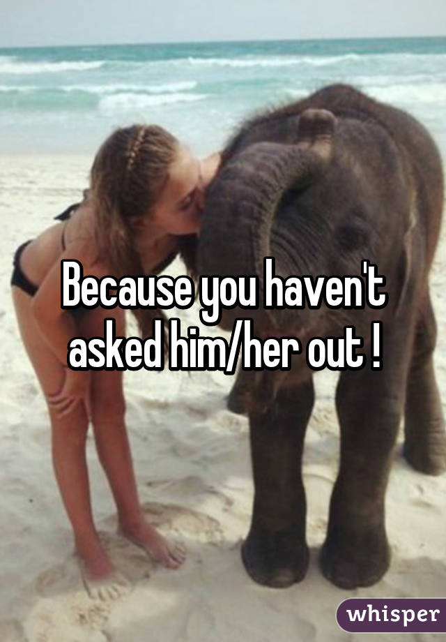 Because you haven't asked him/her out !