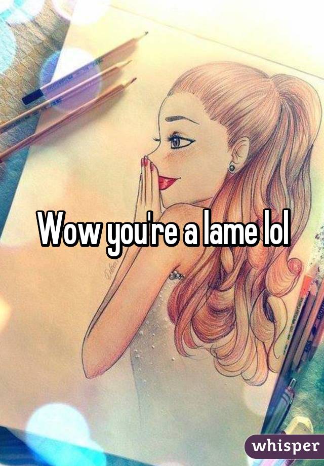 Wow you're a lame lol