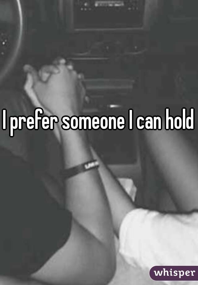 I prefer someone I can hold 