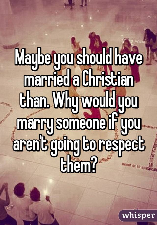 Maybe you should have married a Christian than. Why would you marry someone if you aren't going to respect them?