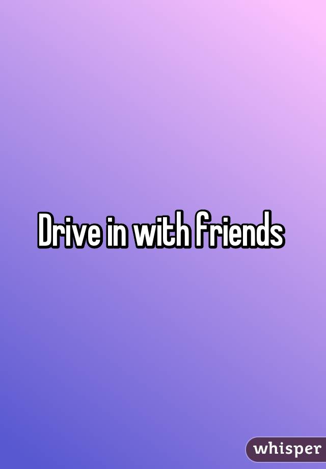 Drive in with friends 