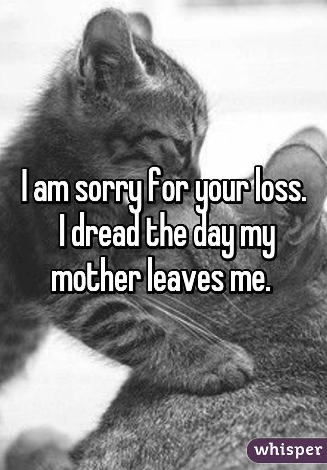 I am sorry for your loss.  I dread the day my mother leaves me. 