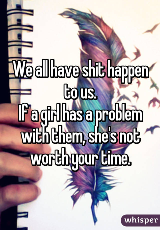 We all have shit happen to us.
If a girl has a problem with them, she's not worth your time.
