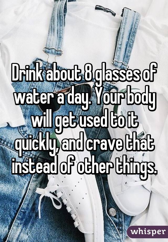 Drink about 8 glasses of water a day. Your body will get used to it quickly, and crave that instead of other things.