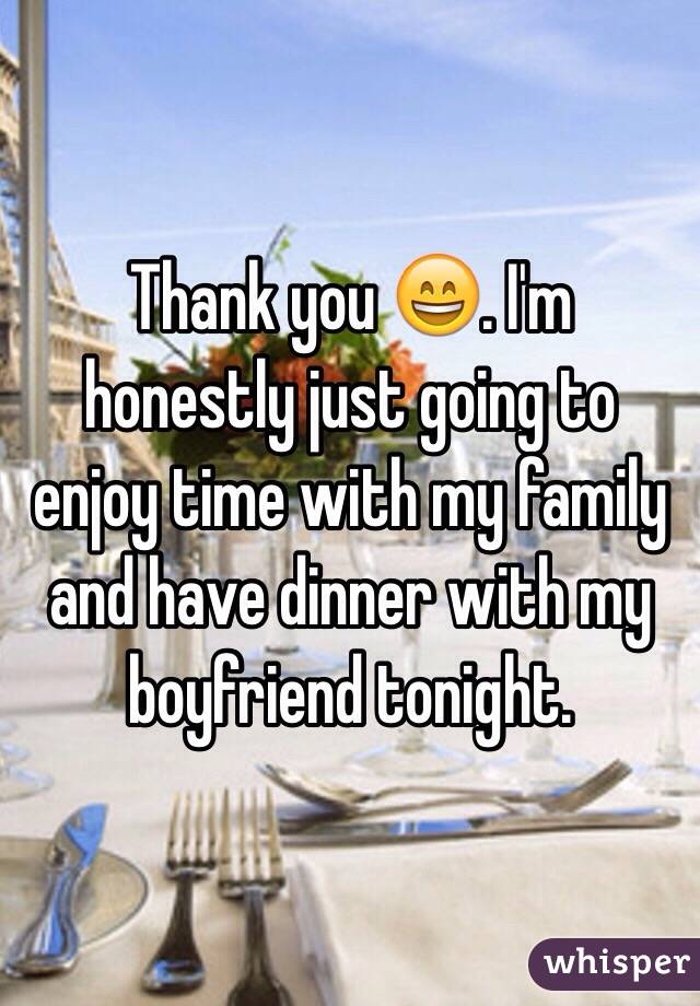 Thank you 😄. I'm honestly just going to enjoy time with my family and have dinner with my boyfriend tonight. 