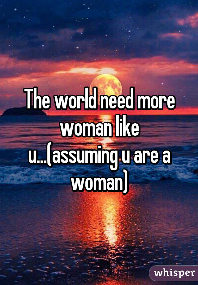 The world need more woman like u...(assuming u are a woman)