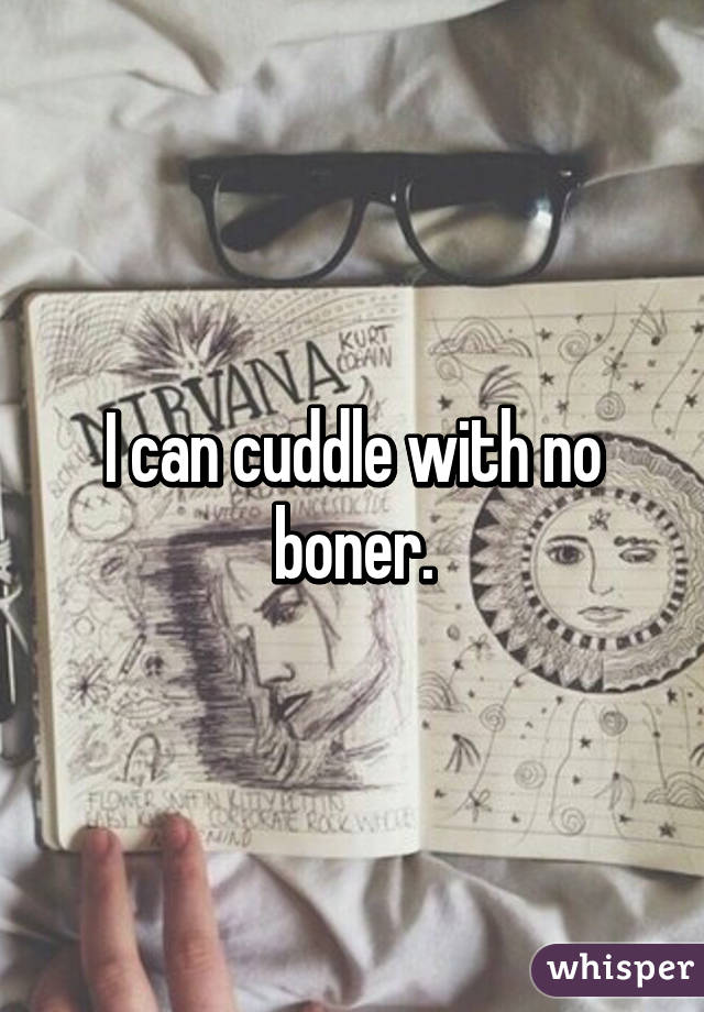I can cuddle with no boner.