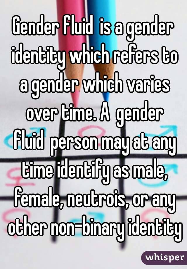 Gender fluid is a gender identity which refers to a gender which varies over time. A gender fluid person may at any time identify as male, female, neutrois, or any other non-binary identity