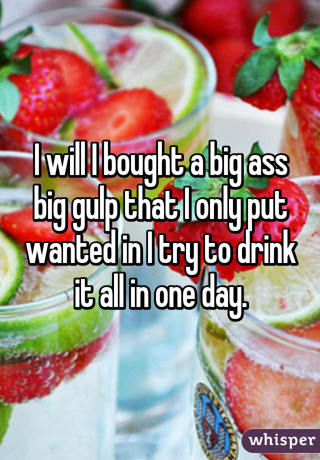 I will I bought a big ass big gulp that I only put wanted in I try to drink it all in one day.