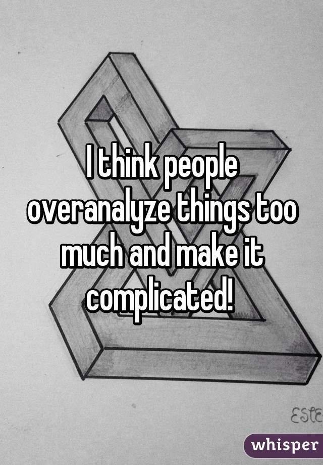 I think people overanalyze things too much and make it complicated! 