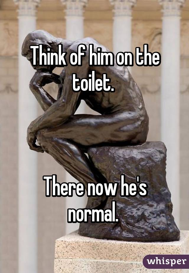 Think of him on the toilet. 



There now he's normal. 