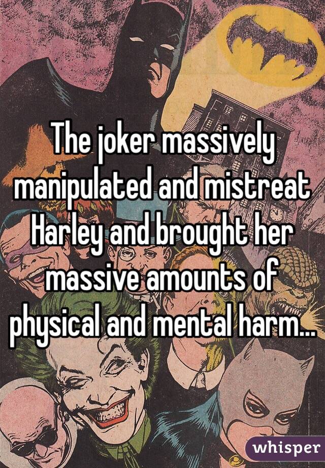 The joker massively manipulated and mistreat Harley and brought her massive amounts of physical and mental harm...