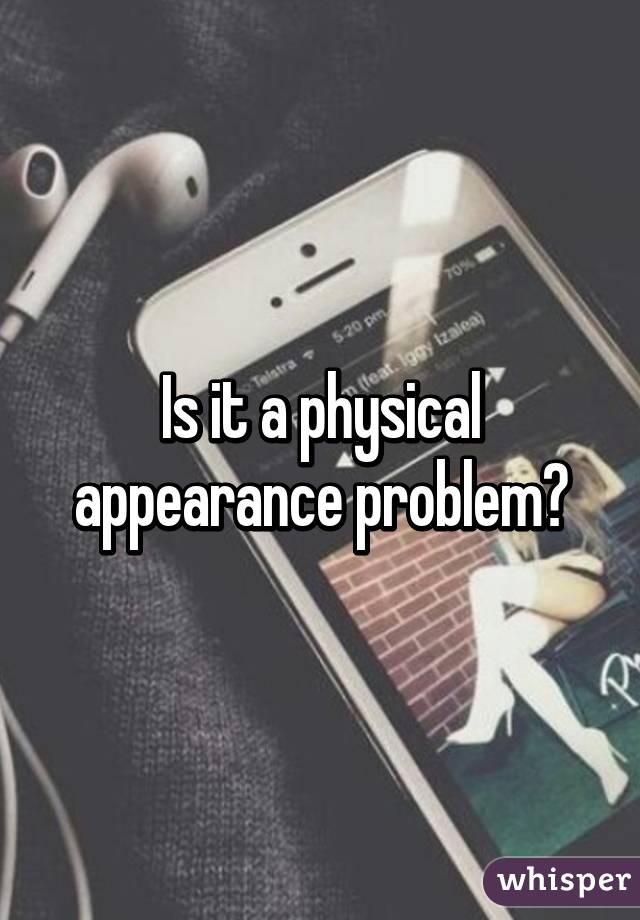 Is it a physical appearance problem?