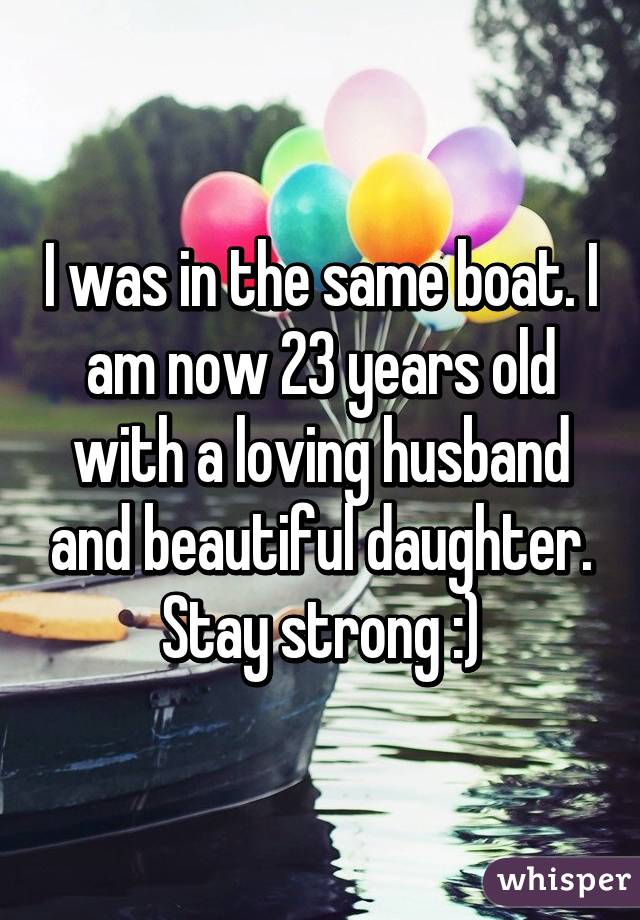 I was in the same boat. I am now 23 years old with a loving husband and beautiful daughter. Stay strong :)