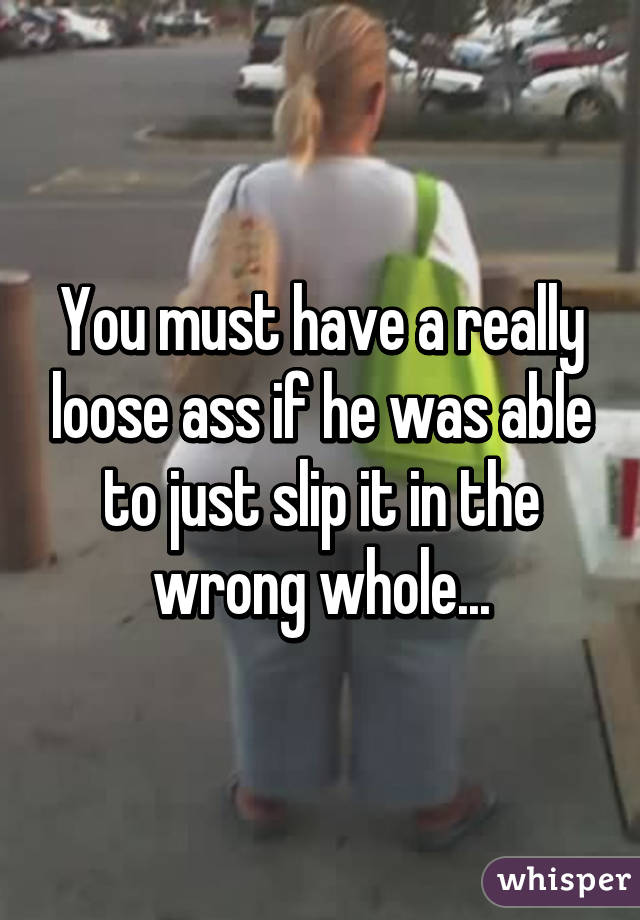 You must have a really loose ass if he was able to just slip it in the wrong whole...