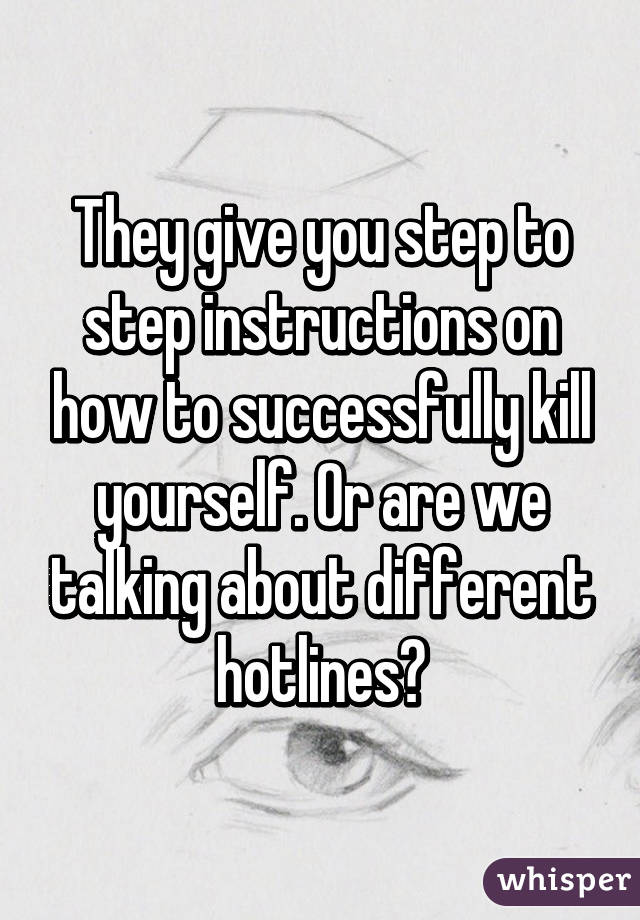 They give you step to step instructions on how to successfully kill yourself. Or are we talking about different hotlines?