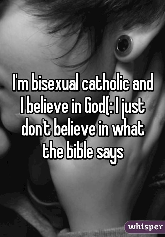 I'm bisexual catholic and I believe in God(: I just don't believe in what the bible says