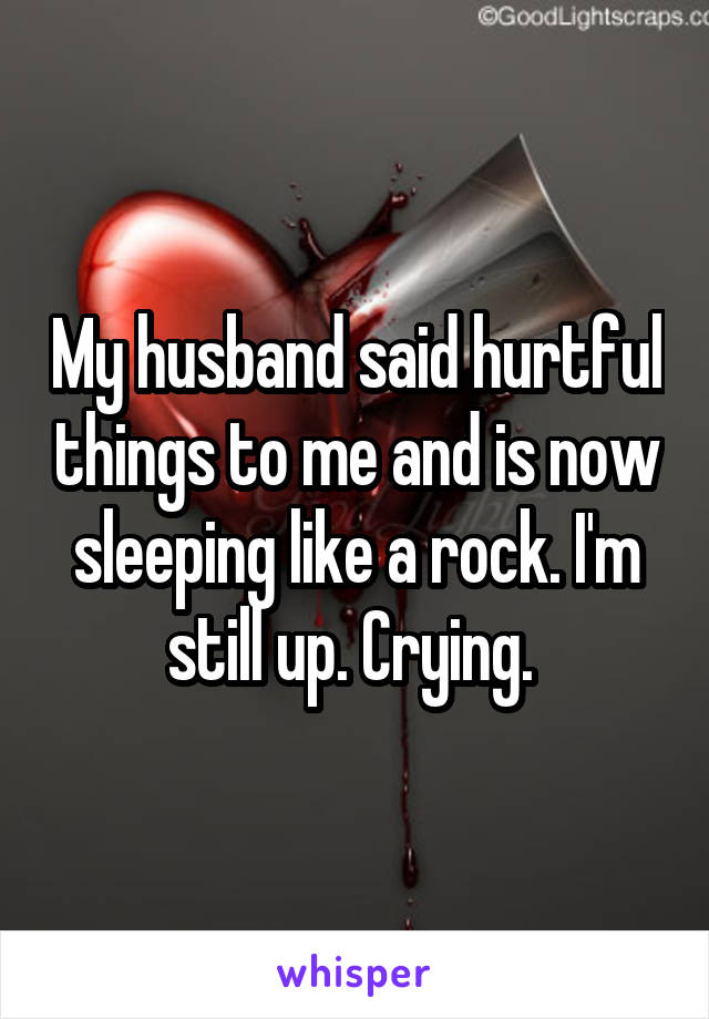 My husband said hurtful things to me and is now sleeping like a rock. I'm still up. Crying. 