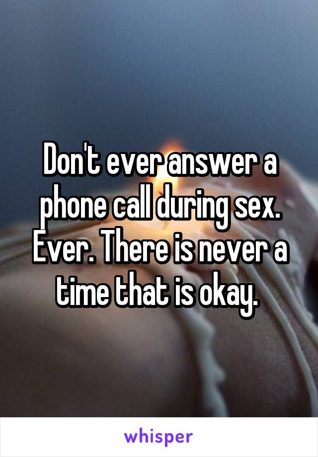 Don't ever answer a phone call during sex. Ever. There is never a time that is okay. 