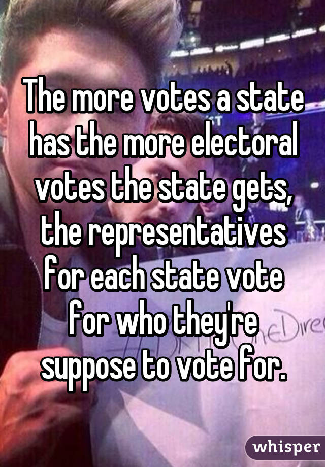 The more votes a state has the more electoral votes the state gets, the representatives for each state vote for who they're suppose to vote for.