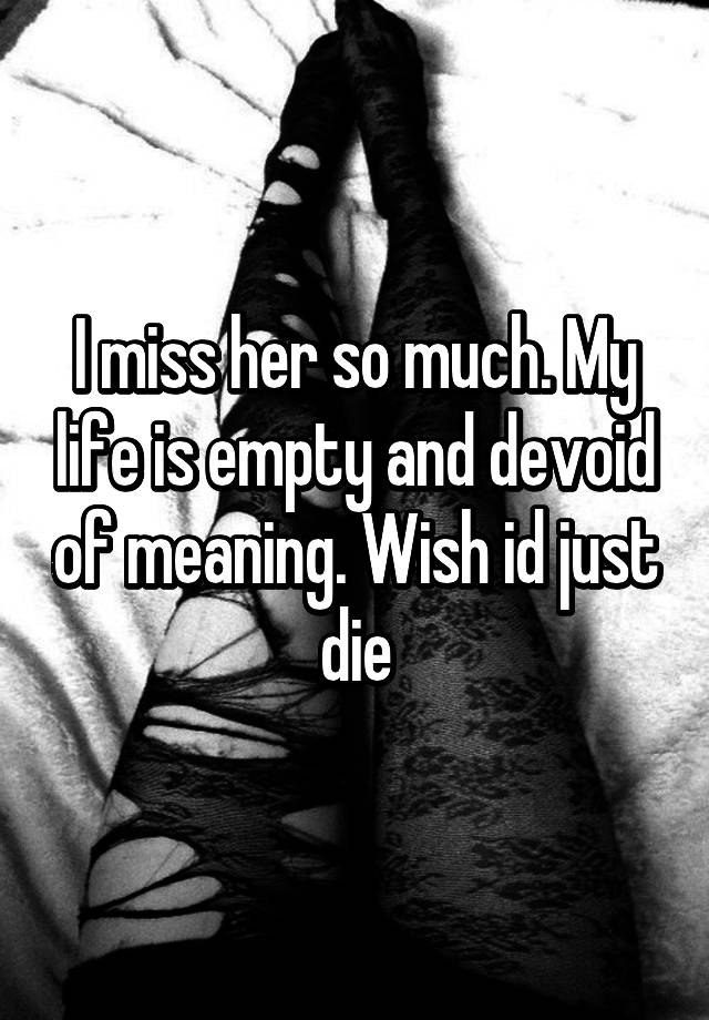 i-miss-her-so-much-my-life-is-empty-and-devoid-of-meaning-wish-id