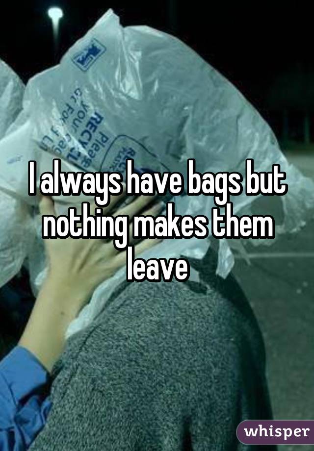 I always have bags but nothing makes them leave