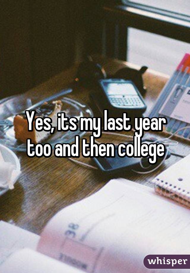 Yes, its my last year too and then college