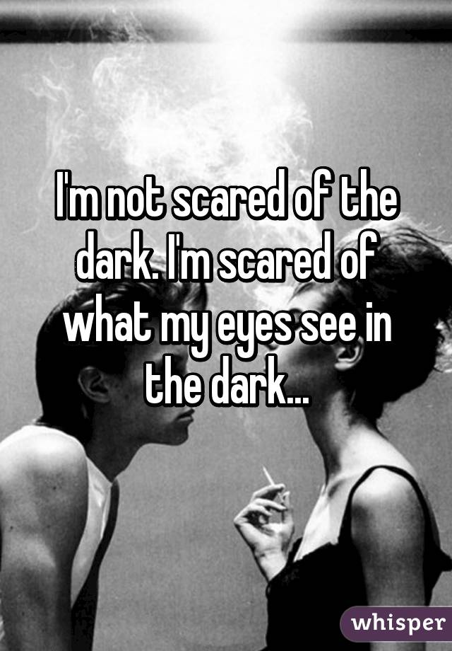 I'm not scared of the dark. I'm scared of what my eyes see in the dark...
