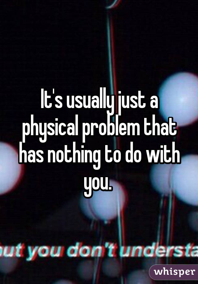 It's usually just a physical problem that has nothing to do with you. 
